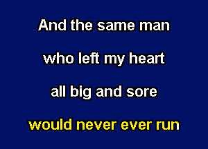 And the same man

who left my heart

all big and sore

would never ever run