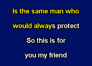 Is the same man who

would always protect

So this is for

you my friend