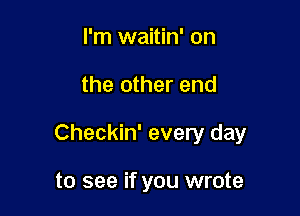 I'm waitin' on

the other end

Checkin' every day

to see if you wrote