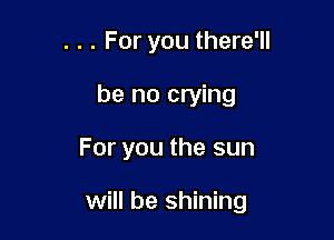 . . . For you there'll
be no crying

For you the sun

will be shining