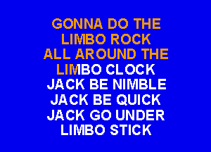 GONNA DO THE

LIMBO ROCK
ALL AROUND THE

LIMBO CLOCK

JACK BE NIMBLE
JACK BE QUICK

JACK G0 UNDER
LIMBO STICK
