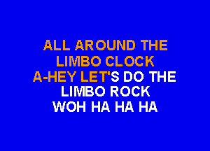 ALL AROUND THE
LIMBO CLOCK

A-HEY LET'S DO THE
LIMBO ROCK

WOH HA HA HA