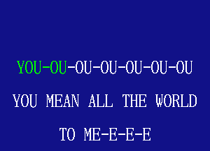 YOU-OU-OU-OU-OU-OU-OU
YOU MEAN ALL THE WORLD
T0 ME-E-E-E