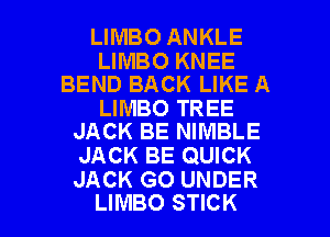 LIMBO ANKLE

LIMBO KNEE
BEND BACK LIKE A

LIMBO TREE
JACK BE NIMBLE

JACK BE QUICK
JACK GO UNDER

LIMBO STICK l