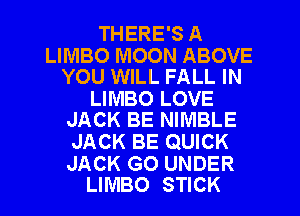 THERE'S A

LIMBO MOON ABOVE
YOU WILL FALL IN

LIMBO LOVE
JACK BE NIMBLE

JACK BE QUICK

JACK G0 UNDER
LIMBO STICK
