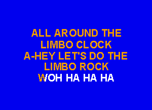 ALL AROUND THE
LIMBO CLOCK

A-HEY LET'S DO THE
LIMBO ROCK

WOH HA HA HA