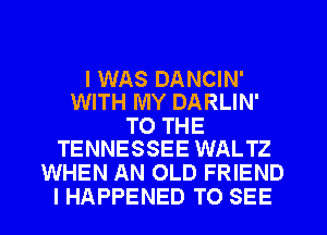 I WAS DANCIN'
WITH MY DARLIN'

TO THE
TENNESSEE WALTZ

WHEN AN OLD FRIEND
I HAPPENED TO SEE