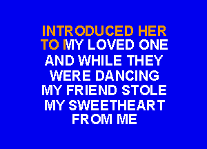 INTRODUCED HER
TO MY LOVED ONE

AND WHILE THEY

WERE DANCING
MY FRIEND STOLE

MY SWEETHEART

FROM ME I