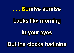 . . . Sunrise sunrise

Looks like morning

in your eyes

But the clocks had nine