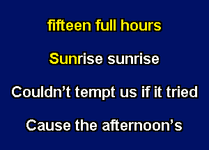 fifteen full hours

Sunrise sunrise

Coulth tempt us if it tried

Cause the afternoows