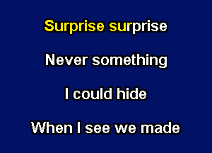 Surprise surprise

Never something
I could hide

When I see we made
