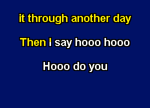 it through another day

Then I say hooo hooo

Hooo do you