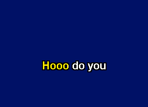 Hooo do you