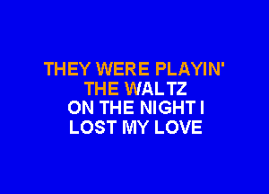 THEY WERE PLAYIN'
THE WALTZ

ON THE NIGHT!
LOST MY LOVE