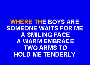 WHERE THE BOYS ARE
SOMEONE WAITS FOR ME

A SMILING FACE
A WARM EMBRACE

TWO ARMS TO
HOLD ME TENDERLY