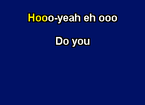 Hooo-yeah eh 000

Do you