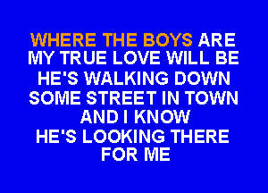 WHERE THE BOYS ARE
MY TRUE LOVE WILL BE

HE'S WALKING DOWN

SOME STREET IN TOWN
ANDI KNOW

HE'S LOOKING THERE
FOR ME