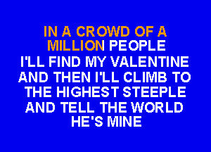 IN A CROWD OF A
MILLION PEOPLE

I'LL FIND MY VALENTINE

AND THEN I'LL CLIMB TO
THE HIGHEST STEEPLE

AND TELL THE WORLD
HE'S MINE