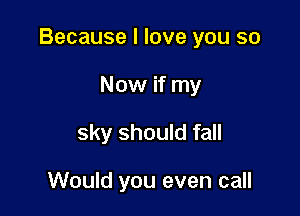 Because I love you so

Now if my
sky should fall

Would you even call