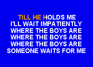TILL HE HOLDS ME
I'LL WAIT IMPATIENTLY

WHERE THE BOYS ARE
WHERE THE BOYS ARE

WHERE THE BOYS ARE
SOMEONE WAITS FOR ME