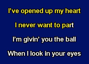 We opened up my heart
I never want to part

Pm giviny you the ball

When I look in your eyes