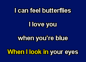 I can feel butterflies
I love you

when you're blue

When I look in your eyes