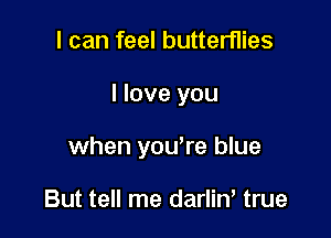 I can feel butterflies

I love you

when you're blue

But tell me darliw true