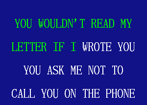 YOU WOULDIW T READ MY
LETTER IF I WROTE YOU
YOU ASK ME NOT TO
CALL YOU ON THE PHONE