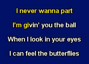 I never wanna part

Pm givin' you the ball

When I look in your eyes

I can feel the butterflies