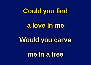 Could you fund

a love in me

Would you carve

me in a tree