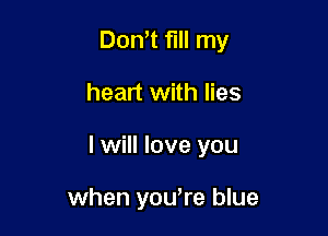 Don't fill my

heart with lies

I will love you

when youwre blue