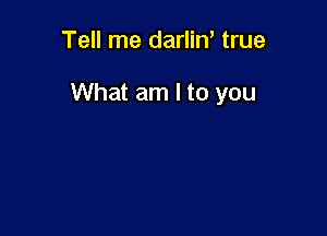 Tell me darliW true

What am I to you