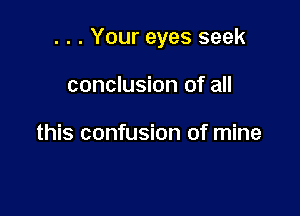 . . . Your eyes seek

conclusion of all

this confusion of mine