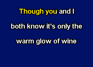 Though you and I

both know it's only the

warm glow of wine