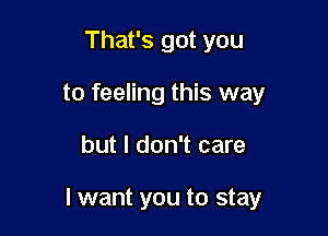 That's got you
to feeling this way

but I don't care

I want you to stay