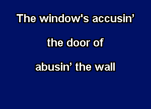 The window's accusiw

the door of

abusin' the wall