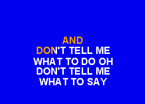AND
DON'T TELL ME

WHAT TO DO 0H
DON'T TELL ME

WHAT TO SAY