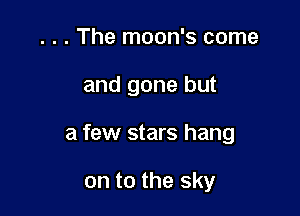 . . . The moon's come

and gone but

a few stars hang

on to the sky
