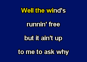 Well the wind's

runnin' free

but it ain't up

to me to ask why