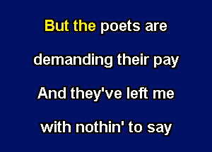 But the poets are
demanding their pay

And they've left me

with nothin' to say