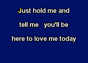 Just hold me and

tell me you'll be

here to love me today