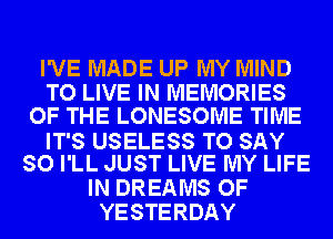 I'VE MADE UP MY MIND
TO LIVE IN MEMORIES
OF THE LONESOME TIME

IT'S USELESS TO SAY
SO I'LL JUST LIVE MY LIFE

IN DREAMS OF
YESTERDAY