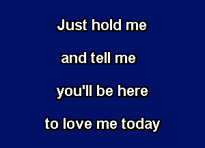Just hold me
and tell me

you'll be here

to love me today