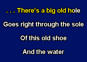 . . . Therets a big old hole

Goes right through the sole

Of this old shoe

And the water