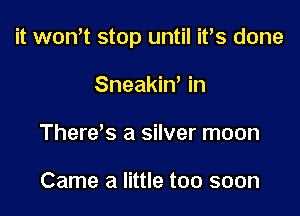 it wom stop until ifs done

Sneakin' in
There's a silver moon

Came a little too soon