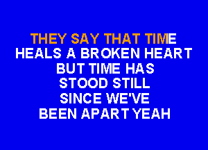 THEY SAY THAT TIME
HEALS A BROKEN HEART

BUT TIME HAS
STOOD STILL

SINCE WE'VE
BEEN APART YEAH