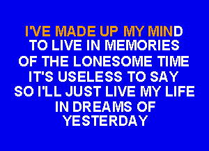 I'VE MADE UP MY MIND
TO LIVE IN MEMORIES

OF THE LONESOME TIME

IT'S USELESS TO SAY
SO I'LL JUST LIVE MY LIFE

IN DREAMS OF
YESTERDAY