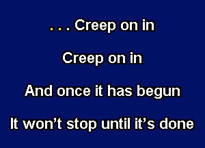 . . . Creep on in
Creep on in

And once it has begun

It wom stop until ifs done