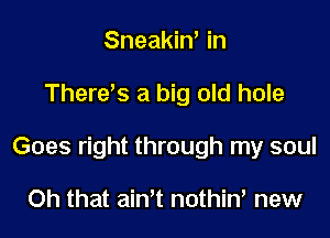 Sneakiw in

There's a big old hole

Goes right through my soul

Oh that ain't nothiw new