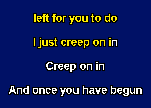 left for you to do
ljust creep on in

Creep on in

And once you have begun
